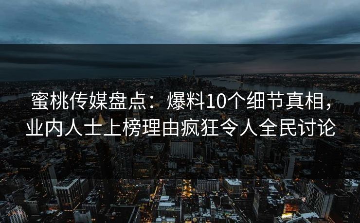 蜜桃传媒盘点：爆料10个细节真相，业内人士上榜理由疯狂令人全民讨论