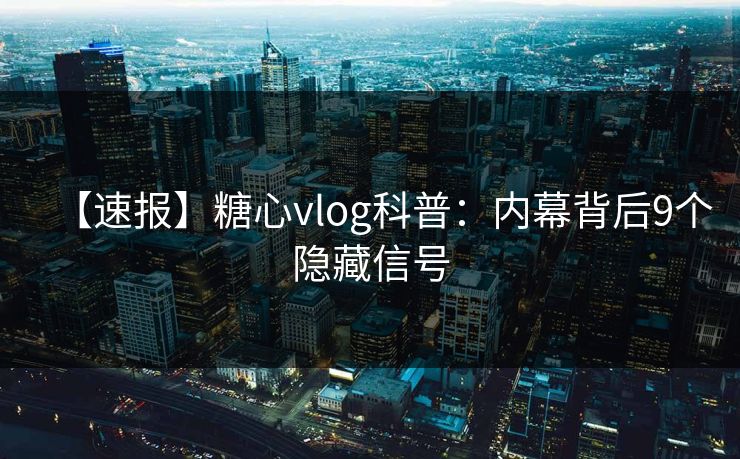 【速报】糖心vlog科普：内幕背后9个隐藏信号