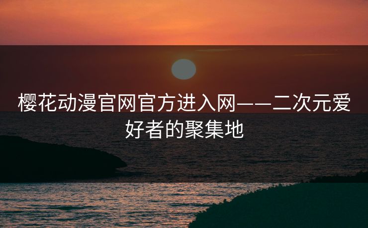 樱花动漫官网官方进入网——二次元爱好者的聚集地