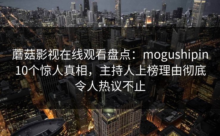蘑菇影视在线观看盘点：mogushipin10个惊人真相，主持人上榜理由彻底令人热议不止