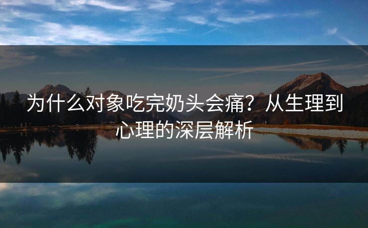 为什么对象吃完奶头会痛？从生理到心理的深层解析