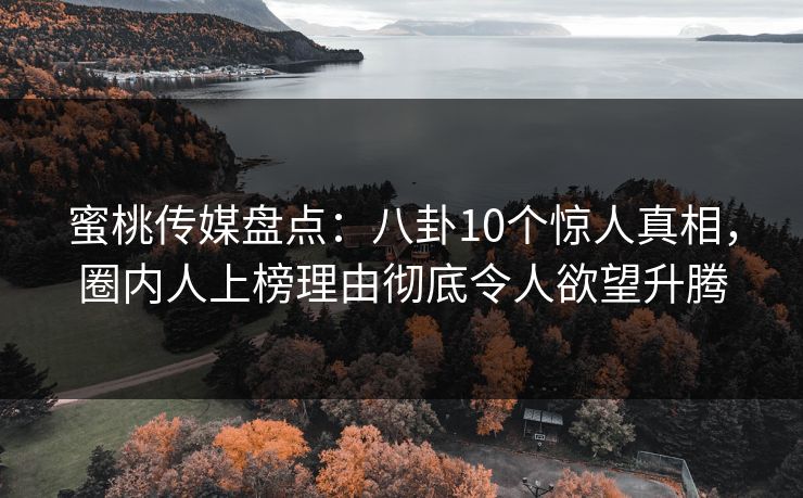 蜜桃传媒盘点：八卦10个惊人真相，圈内人上榜理由彻底令人欲望升腾