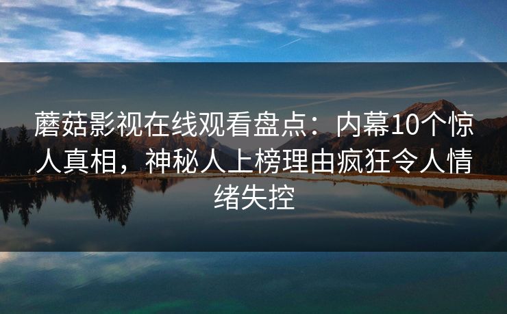 蘑菇影视在线观看盘点：内幕10个惊人真相，神秘人上榜理由疯狂令人情绪失控