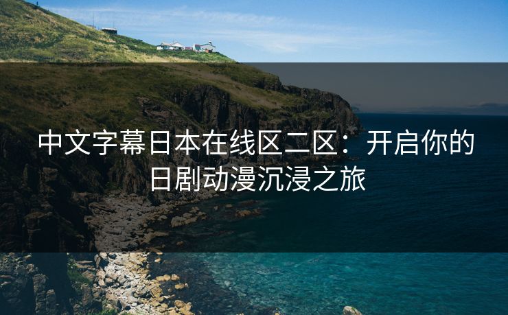 中文字幕日本在线区二区:开启你的日剧动漫沉浸之旅 中文字幕日本在线区二区:开启你的日剧动漫沉浸之旅