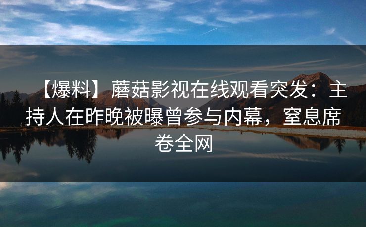 【爆料】蘑菇影视在线观看突发:主持人在昨晚被曝曾参与内幕,窒息席卷全网 【爆料】蘑菇影视在线观看突发:主持人在昨晚被曝曾参与内幕,窒息席卷全网