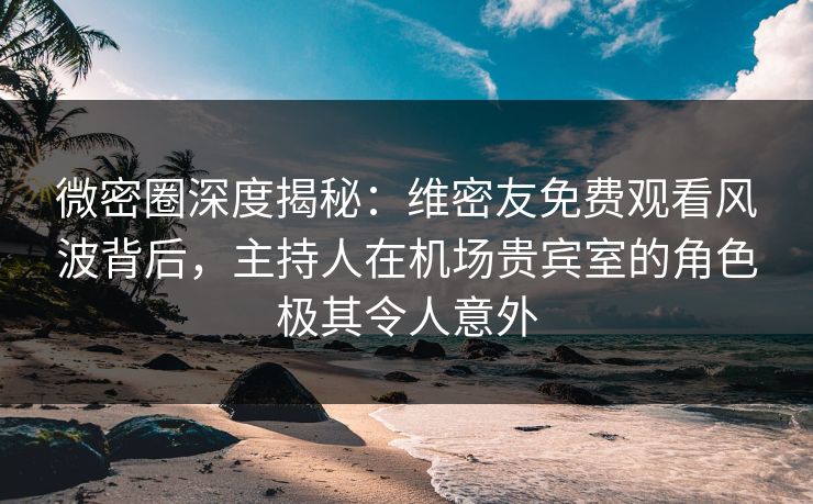 微密圈深度揭秘:维密友免费观看风波背后,主持人在机场贵宾室的角色极其令人意外 微密圈深度揭秘:维密友免费观看风波背后,主持人在机场贵宾室的角色极其令人意外