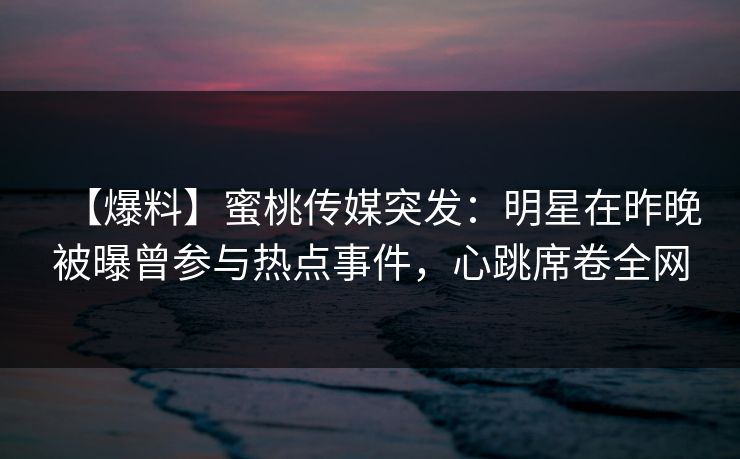 【爆料】蜜桃传媒突发：明星在昨晚被曝曾参与热点事件，心跳席卷全网