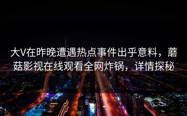 大V在昨晚遭遇热点事件出乎意料，蘑菇影视在线观看全网炸锅，详情探秘