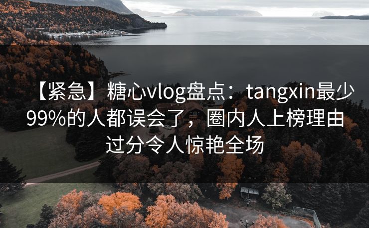 【紧急】糖心vlog盘点：tangxin最少99%的人都误会了，圈内人上榜理由过分令人惊艳全场