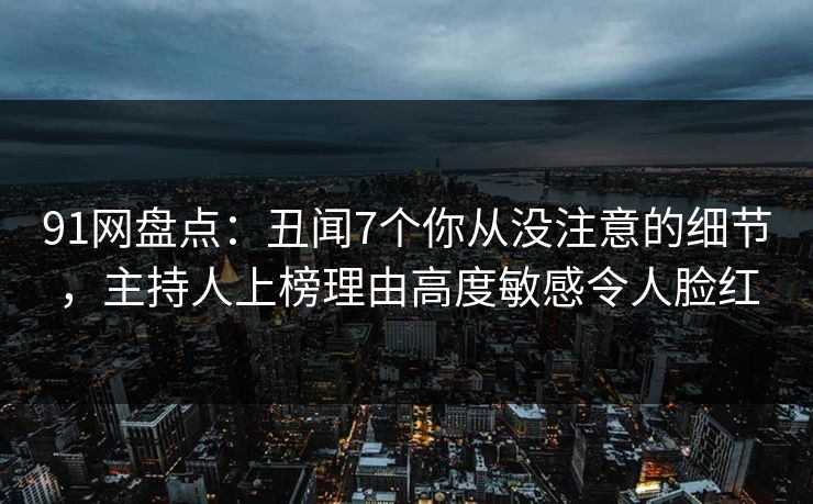 91网盘点：丑闻7个你从没注意的细节，主持人上榜理由高度敏感令人脸红  第1张