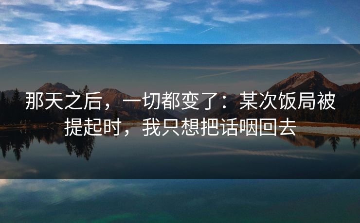那天之后，一切都变了：某次饭局被提起时，我只想把话咽回去
