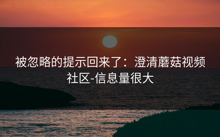 被忽略的提示回来了：澄清蘑菇视频社区-信息量很大