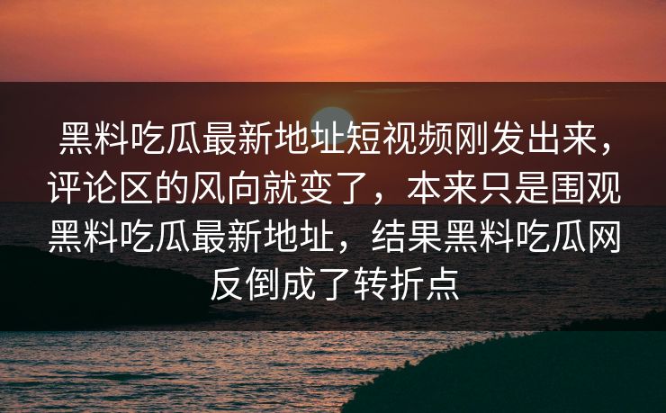 黑料吃瓜最新地址短视频刚发出来，评论区的风向就变了，本来只是围观黑料吃瓜最新地址，结果黑料吃瓜网反倒成了转折点
